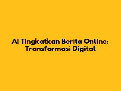 AI Tingkatkan Berita Online: Transformasi Digital
