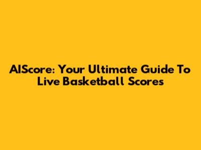 AIScore: Your Ultimate Guide To Live Basketball Scores