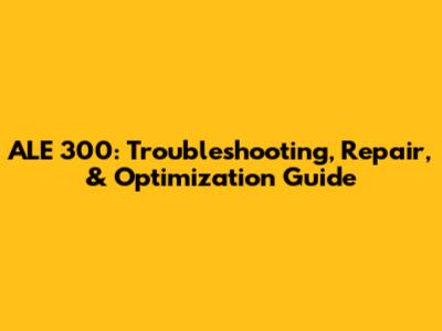 ALE 300: Troubleshooting, Repair, & Optimization Guide