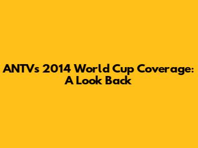 ANTV's 2014 World Cup Coverage: A Look Back