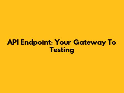 API Endpoint: Your Gateway To Testing