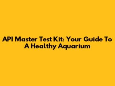 API Master Test Kit: Your Guide To A Healthy Aquarium