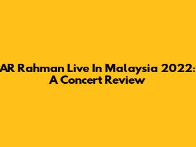 AR Rahman Live In Malaysia 2022: A Concert Review