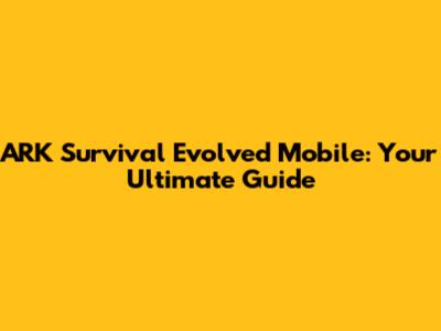 ARK Survival Evolved Mobile: Your Ultimate Guide