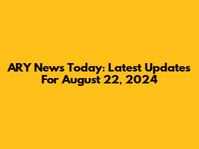 ARY News Today: Latest Updates For August 22, 2024