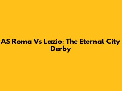 AS Roma Vs Lazio: The Eternal City Derby