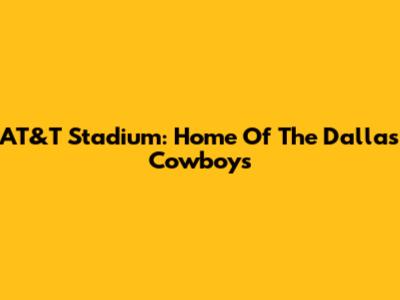 AT&T Stadium: Home Of The Dallas Cowboys