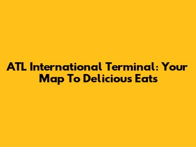 ATL International Terminal: Your Map To Delicious Eats