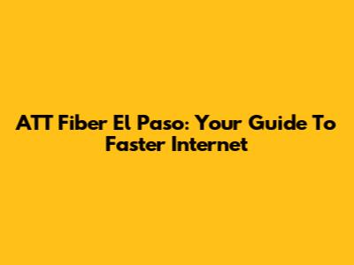 ATT Fiber El Paso: Your Guide To Faster Internet