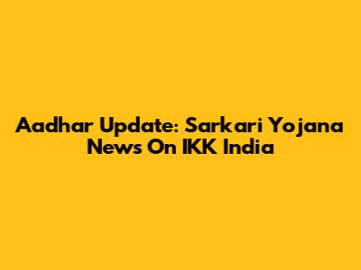 Aadhar Update: Sarkari Yojana News On IKK India