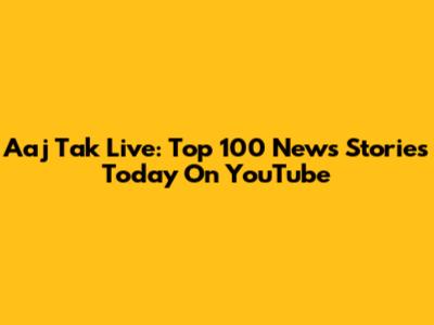 Aaj Tak Live: Top 100 News Stories Today On YouTube