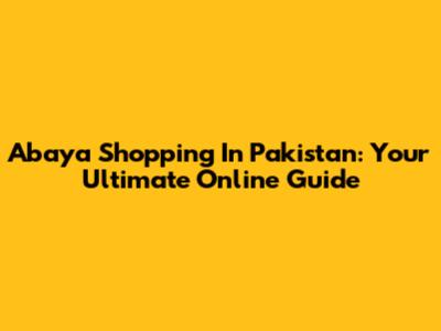 Abaya Shopping In Pakistan: Your Ultimate Online Guide