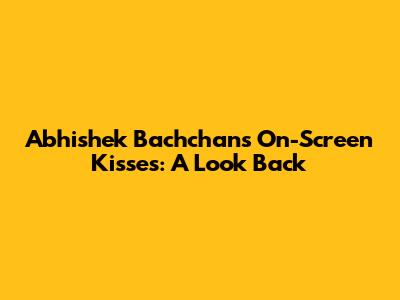 Abhishek Bachchan's On-Screen Kisses: A Look Back