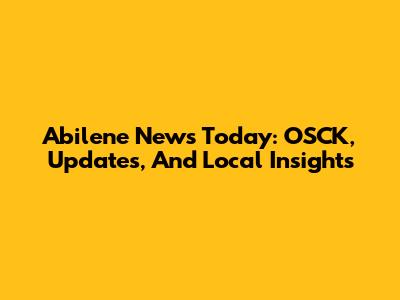 Abilene News Today: OSCK, Updates, And Local Insights