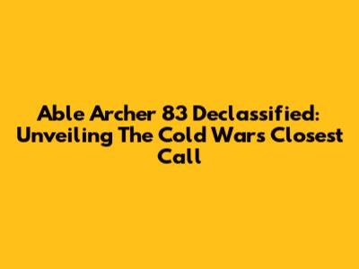 Able Archer 83 Declassified: Unveiling The Cold War's Closest Call