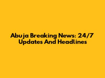 Abuja Breaking News: 24/7 Updates And Headlines