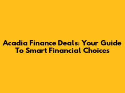 Acadia Finance Deals: Your Guide To Smart Financial Choices