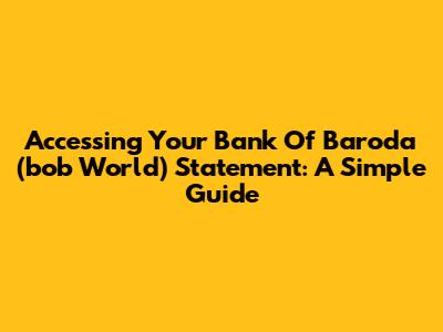 Accessing Your Bank Of Baroda (bob World) Statement: A Simple Guide