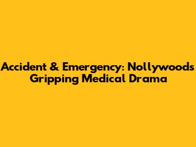 Accident & Emergency: Nollywood's Gripping Medical Drama