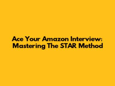 Ace Your Amazon Interview: Mastering The STAR Method