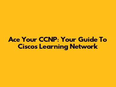 Ace Your CCNP: Your Guide To Cisco's Learning Network