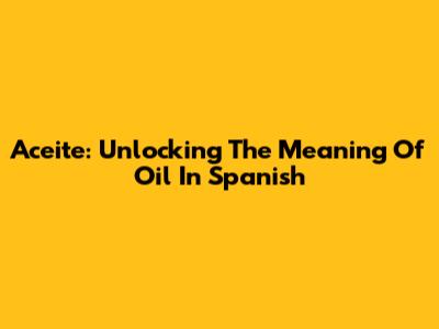 Aceite: Unlocking The Meaning Of Oil In Spanish
