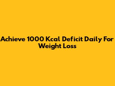 Achieve 1000 Kcal Deficit Daily For Weight Loss