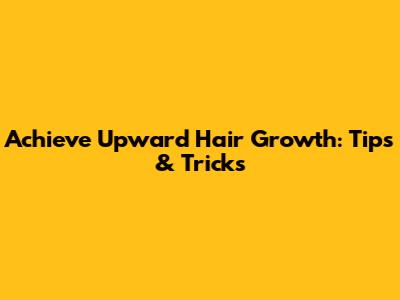 Achieve Upward Hair Growth: Tips & Tricks
