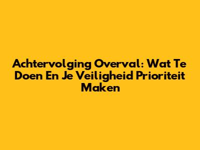 Achtervolging Overval: Wat Te Doen En Je Veiligheid Prioriteit Maken