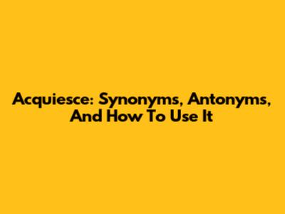 Acquiesce: Synonyms, Antonyms, And How To Use It