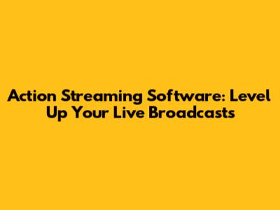 Action Streaming Software: Level Up Your Live Broadcasts