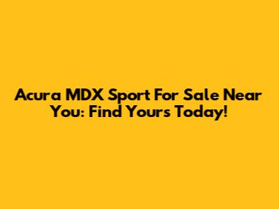Acura MDX Sport For Sale Near You: Find Yours Today!