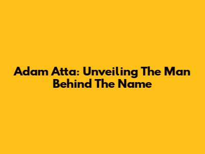 Adam Atta: Unveiling The Man Behind The Name