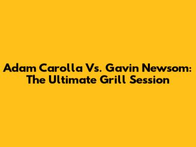 Adam Carolla Vs. Gavin Newsom: The Ultimate Grill Session
