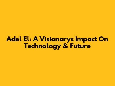 Adel El: A Visionary's Impact On Technology & Future