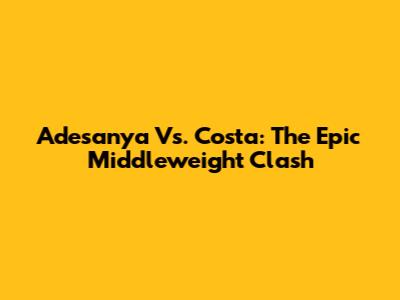 Adesanya Vs. Costa: The Epic Middleweight Clash