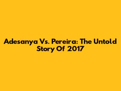 Adesanya Vs. Pereira: The Untold Story Of 2017
