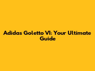 Adidas Goletto VI: Your Ultimate Guide