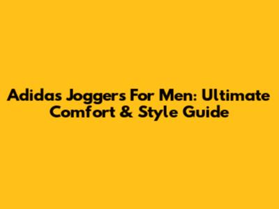 Adidas Joggers For Men: Ultimate Comfort & Style Guide