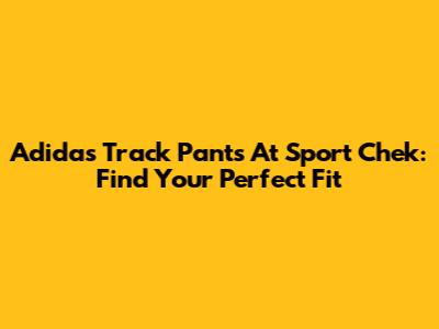 Adidas Track Pants At Sport Chek: Find Your Perfect Fit