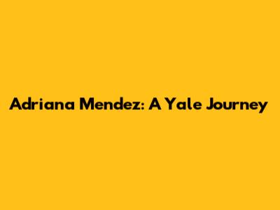 Adriana Mendez: A Yale Journey