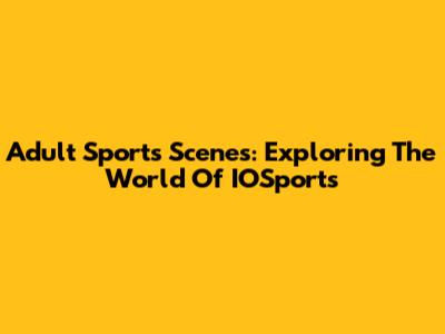Adult Sports Scenes: Exploring The World Of IOSports