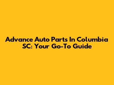 Advance Auto Parts In Columbia SC: Your Go-To Guide