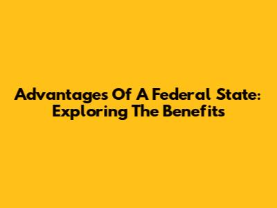 Advantages Of A Federal State: Exploring The Benefits