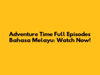 Adventure Time Full Episodes Bahasa Melayu: Watch Now!