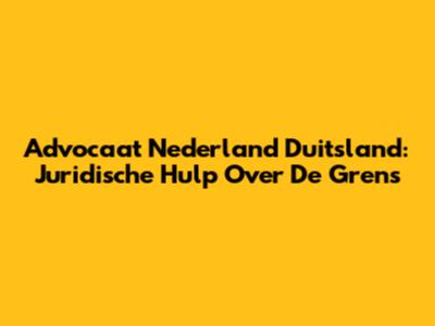 Advocaat Nederland Duitsland: Juridische Hulp Over De Grens