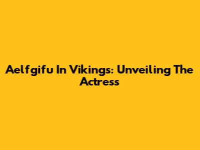 Aelfgifu In Vikings: Unveiling The Actress