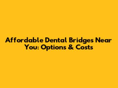 Affordable Dental Bridges Near You: Options & Costs