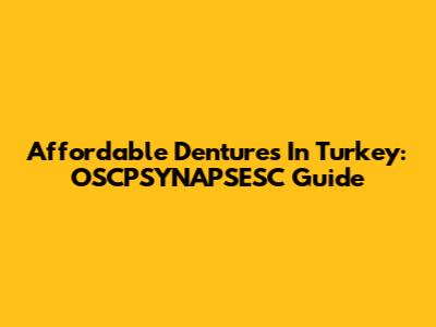 Affordable Dentures In Turkey: OSCPSYNAPSESC Guide