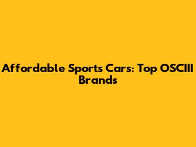 Affordable Sports Cars: Top OSCIII Brands